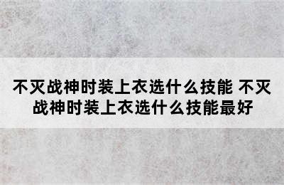 不灭战神时装上衣选什么技能 不灭战神时装上衣选什么技能最好